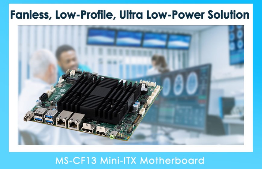 Unveiling the MS-CF13 Mini-ITX Motherboard: The Ultimate Fanless, Low-Profile, Ultra Low-Power Solution